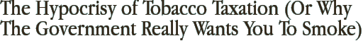 The Hypocrisy of Tobacco Taxation (Or Why The Government Really Wants You To Smoke)