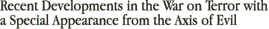 Recent Developments in the War on Terror with a Special Appearance from the Axis of Evil