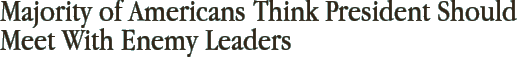 Majority of Americans Think President Should Meet With Enemy Leaders