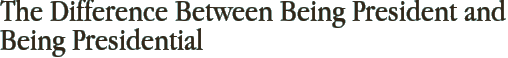 The Difference Between Being President and Being Presidential