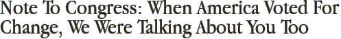Note To Congress: When America Voted For Change, We Were Talking About You Too