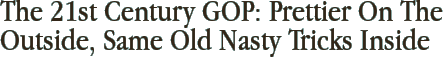 The 21st Century GOP: Prettier On The Outside, Same Old Nasty Tricks Inside