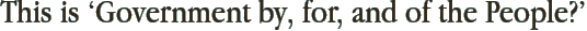 This is ‘Government by, for, and of the People?’