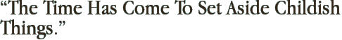 “The Time Has Come To Set Aside Childish Things.”