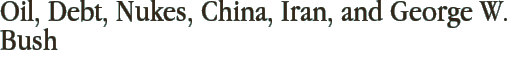 Oil, Debt, Nukes, China, Iran, and George W. Bush